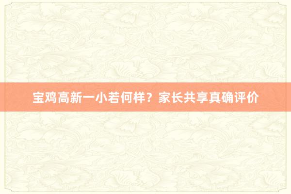 宝鸡高新一小若何样？家长共享真确评价