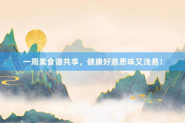 一周素食谱共享，健康好意思味又浅易！