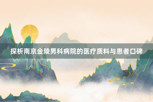 探析南京金陵男科病院的医疗质料与患者口碑