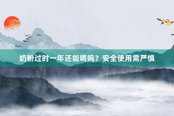 奶粉过时一年还能喝吗？安全使用需严慎