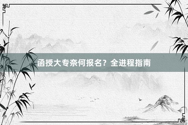 函授大专奈何报名？全进程指南