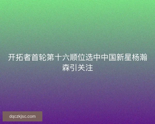开拓者首轮第十六顺位选中中国新星杨瀚森引关注
