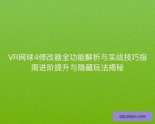 VR网球4修改器全功能解析与实战技巧指南进阶提升与隐藏玩法揭秘
