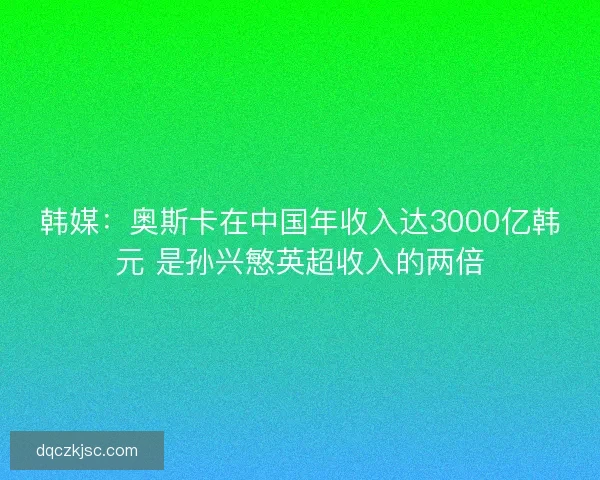 韩媒：奥斯卡在中国年收入达3000亿韩元 是孙兴慜英超收入的两倍