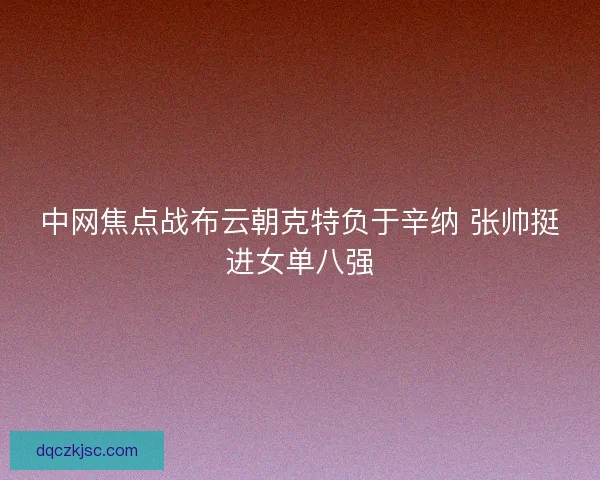 中网焦点战布云朝克特负于辛纳 张帅挺进女单八强