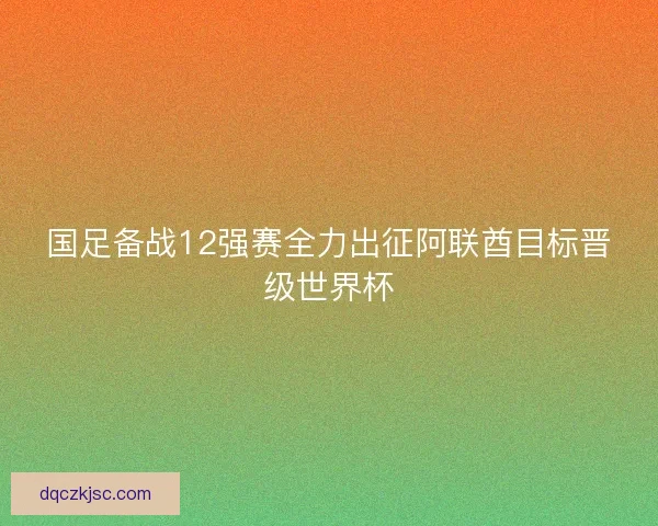 国足备战12强赛全力出征阿联酋目标晋级世界杯